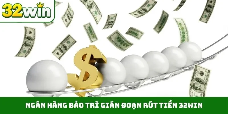 Rút Tiền 32WIN – Hướng Dẫn Thực Hiện Nhanh Qua 3 Bước Ngân hàng bảo trì gián đoạn rút tiền 32WIN